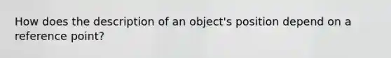 How does the description of an object's position depend on a reference point?