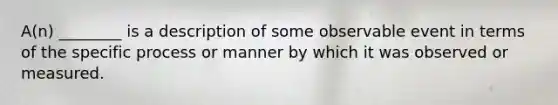 A(n) ________ is a description of some observable event in terms of the specific process or manner by which it was observed or measured.