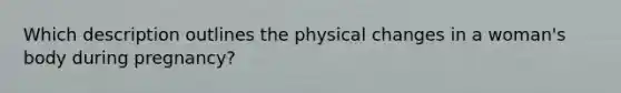 Which description outlines the physical changes in a woman's body during pregnancy?