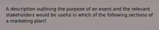 A description outlining the purpose of an event and the relevant stakeholders would be useful in which of the following sections of a marketing plan?