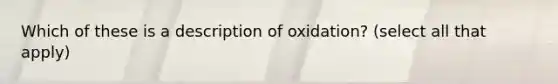 Which of these is a description of oxidation? (select all that apply)