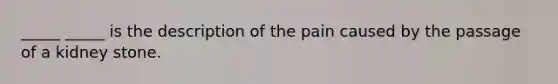 _____ _____ is the description of the pain caused by the passage of a kidney stone.