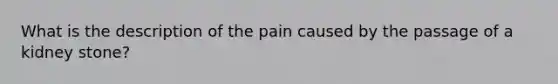 What is the description of the pain caused by the passage of a kidney stone?