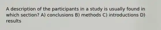 A description of the participants in a study is usually found in which section? A) conclusions B) methods C) introductions D) results