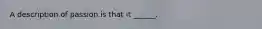 A description of passion is that it ______.