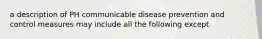 a description of PH communicable disease prevention and control measures may include all the following except