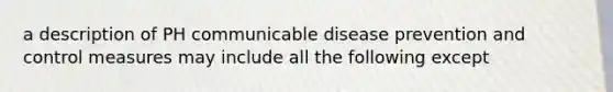 a description of PH communicable disease prevention and control measures may include all the following except