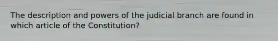 The description and <a href='https://www.questionai.com/knowledge/kKSx9oT84t-powers-of' class='anchor-knowledge'>powers of</a> the judicial branch are found in which article of the Constitution?