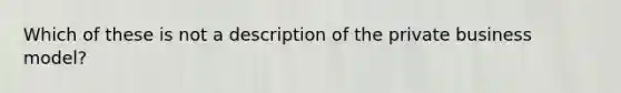 Which of these is not a description of the private business model?