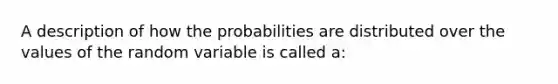 A description of how the probabilities are distributed over the values of the random variable is called a: