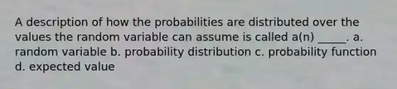 A description of how the probabilities are distributed over the values the random variable can assume is called a(n) _____. a. random variable b. probability distribution c. probability function d. expected value