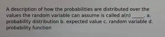 A description of how the probabilities are distributed over the values the random variable can assume is called a(n) _____. a. probability distribution b. expected value c. random variable d. probability function