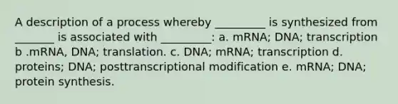 A description of a process whereby _________ is synthesized from _______ is associated with _________: a. mRNA; DNA; transcription b .mRNA, DNA; translation. c. DNA; mRNA; transcription d. proteins; DNA; posttranscriptional modification e. mRNA; DNA; protein synthesis.