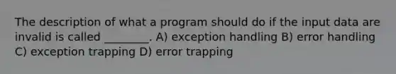 The description of what a program should do if the input data are invalid is called ________. A) <a href='https://www.questionai.com/knowledge/k15fS66Htl-exception-handling' class='anchor-knowledge'>exception handling</a> B) error handling C) exception trapping D) error trapping