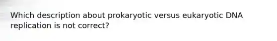 Which description about prokaryotic versus eukaryotic DNA replication is not correct?