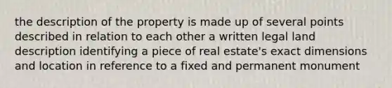 the description of the property is made up of several points described in relation to each other a written legal land description identifying a piece of real estate's exact dimensions and location in reference to a fixed and permanent monument