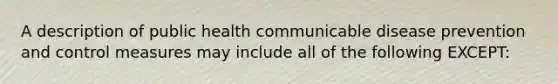 A description of public health communicable disease prevention and control measures may include all of the following EXCEPT: