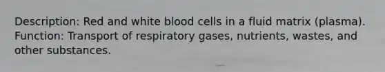 Description: Red and white blood cells in a fluid matrix (plasma). Function: Transport of respiratory gases, nutrients, wastes, and other substances.