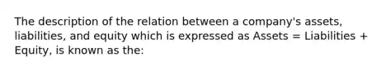 The description of the relation between a company's assets, liabilities, and equity which is expressed as Assets = Liabilities + Equity, is known as the: