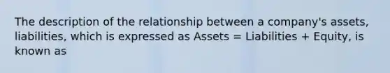 The description of the relationship between a company's assets, liabilities, which is expressed as Assets = Liabilities + Equity, is known as