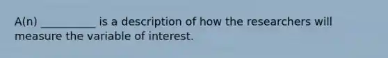 A(n) __________ is a description of how the researchers will measure the variable of interest.