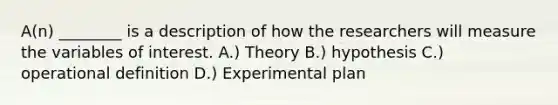 A(n) ________ is a description of how the researchers will measure the variables of interest. A.) Theory B.) hypothesis C.) operational definition D.) Experimental plan