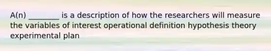 A(n) ________ is a description of how the researchers will measure the variables of interest operational definition hypothesis theory experimental plan