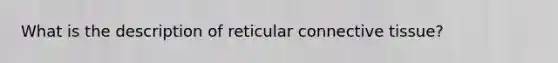 What is the description of reticular <a href='https://www.questionai.com/knowledge/kYDr0DHyc8-connective-tissue' class='anchor-knowledge'>connective tissue</a>?