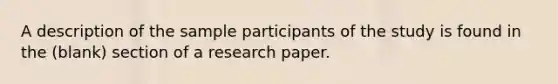 A description of the sample participants of the study is found in the (blank) section of a research paper.