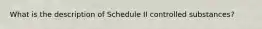 What is the description of Schedule II controlled substances?