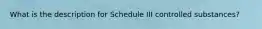 What is the description for Schedule III controlled substances?