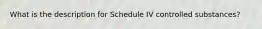 What is the description for Schedule IV controlled substances?