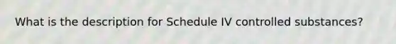 What is the description for Schedule IV controlled substances?