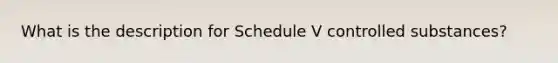 What is the description for Schedule V controlled substances?