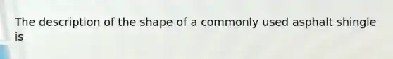 The description of the shape of a commonly used asphalt shingle is