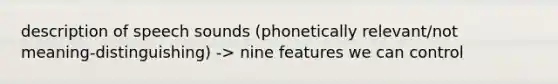 description of speech sounds (phonetically relevant/not meaning-distinguishing) -> nine features we can control