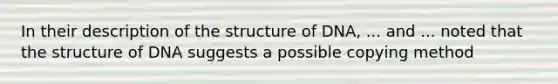 In their description of the structure of DNA, ... and ... noted that the structure of DNA suggests a possible copying method