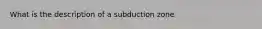 What is the description of a subduction zone