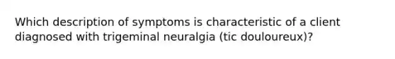 Which description of symptoms is characteristic of a client diagnosed with trigeminal neuralgia (tic douloureux)?