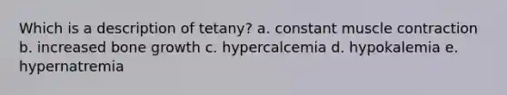 Which is a description of tetany? a. constant <a href='https://www.questionai.com/knowledge/k0LBwLeEer-muscle-contraction' class='anchor-knowledge'>muscle contraction</a> b. increased <a href='https://www.questionai.com/knowledge/ki4t7AlC39-bone-growth' class='anchor-knowledge'>bone growth</a> c. hypercalcemia d. hypokalemia e. hypernatremia