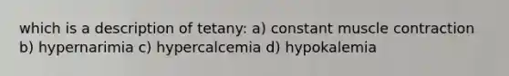 which is a description of tetany: a) constant muscle contraction b) hypernarimia c) hypercalcemia d) hypokalemia