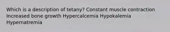 Which is a description of tetany? Constant muscle contraction Increased bone growth Hypercalcemia Hypokalemia Hypernatremia