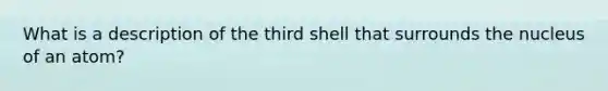 What is a description of the third shell that surrounds the nucleus of an atom?