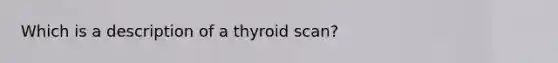 Which is a description of a thyroid scan?