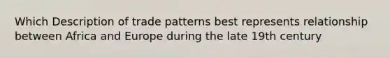 Which Description of trade patterns best represents relationship between Africa and Europe during the late 19th century