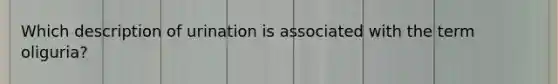 Which description of urination is associated with the term oliguria?