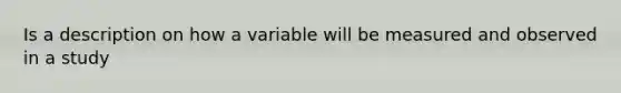 Is a description on how a variable will be measured and observed in a study