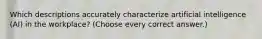 Which descriptions accurately characterize artificial intelligence (AI) in the workplace? (Choose every correct answer.)