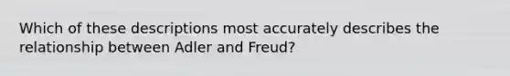 Which of these descriptions most accurately describes the relationship between Adler and Freud?