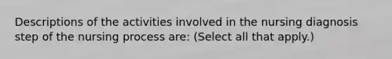 Descriptions of the activities involved in the nursing diagnosis step of the nursing process are: (Select all that apply.)